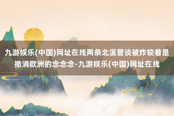 九游娱乐(中国)网址在线两条北溪管谈被炸较着是撤消欧洲的念念念-九游娱乐(中国)网址在线