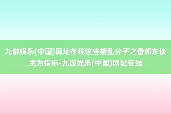 九游娱乐(中国)网址在线这些叛乱分子之番邦东谈主为指标-九游娱乐(中国)网址在线