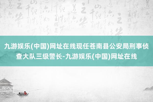 九游娱乐(中国)网址在线现任苍南县公安局刑事侦查大队三级警长-九游娱乐(中国)网址在线