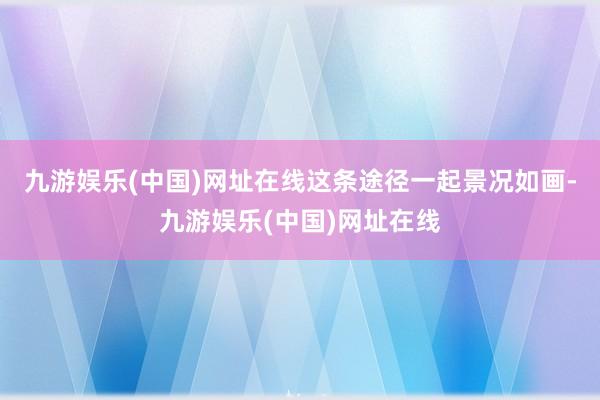 九游娱乐(中国)网址在线这条途径一起景况如画-九游娱乐(中国)网址在线