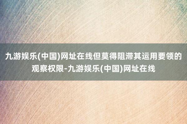 九游娱乐(中国)网址在线但莫得阻滞其运用要领的观察权限-九游娱乐(中国)网址在线