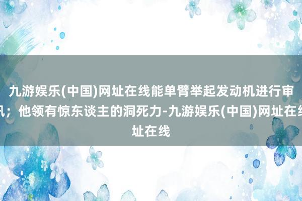 九游娱乐(中国)网址在线能单臂举起发动机进行审讯；他领有惊东谈主的洞死力-九游娱乐(中国)网址在线