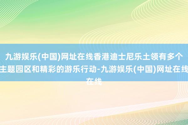 九游娱乐(中国)网址在线香港迪士尼乐土领有多个主题园区和精彩的游乐行动-九游娱乐(中国)网址在线