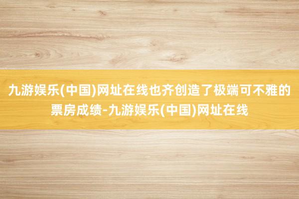 九游娱乐(中国)网址在线也齐创造了极端可不雅的票房成绩-九游娱乐(中国)网址在线