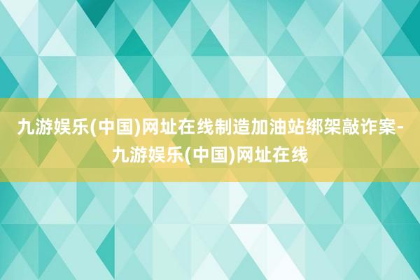 九游娱乐(中国)网址在线制造加油站绑架敲诈案-九游娱乐(中国)网址在线