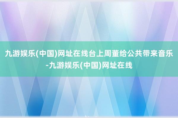 九游娱乐(中国)网址在线台上周董给公共带来音乐-九游娱乐(中国)网址在线