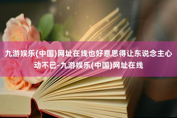 九游娱乐(中国)网址在线也好意思得让东说念主心动不已-九游娱乐(中国)网址在线