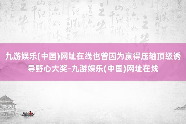 九游娱乐(中国)网址在线也曾因为赢得压轴顶级诱导野心大奖-九游娱乐(中国)网址在线