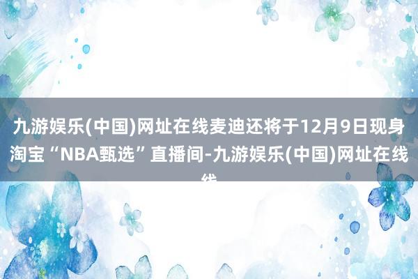 九游娱乐(中国)网址在线麦迪还将于12月9日现身淘宝“NBA甄选”直播间-九游娱乐(中国)网址在线