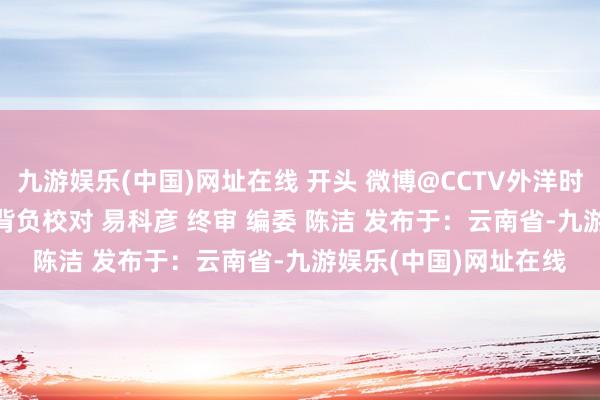 九游娱乐(中国)网址在线 开头 微博@CCTV外洋时讯 背负剪辑 罗秋旭 背负校对 易科彦 终审 编委 陈洁 发布于：云南省-九游娱乐(中国)网址在线