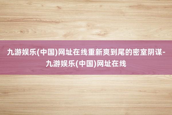 九游娱乐(中国)网址在线重新爽到尾的密室阴谋-九游娱乐(中国)网址在线