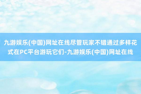 九游娱乐(中国)网址在线尽管玩家不错通过多样花式在PC平台游玩它们-九游娱乐(中国)网址在线