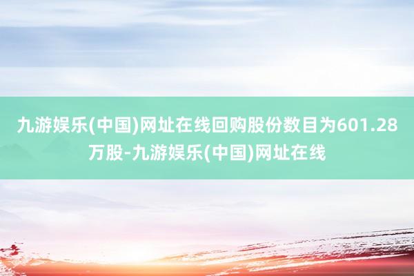 九游娱乐(中国)网址在线回购股份数目为601.28万股-九游娱乐(中国)网址在线