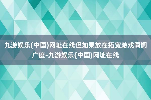 九游娱乐(中国)网址在线但如果放在拓宽游戏阛阓广度-九游娱乐(中国)网址在线