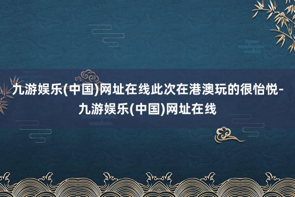 九游娱乐(中国)网址在线此次在港澳玩的很怡悦-九游娱乐(中国)网址在线