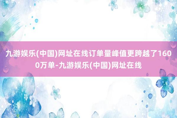 九游娱乐(中国)网址在线订单量峰值更跨越了1600万单-九游娱乐(中国)网址在线