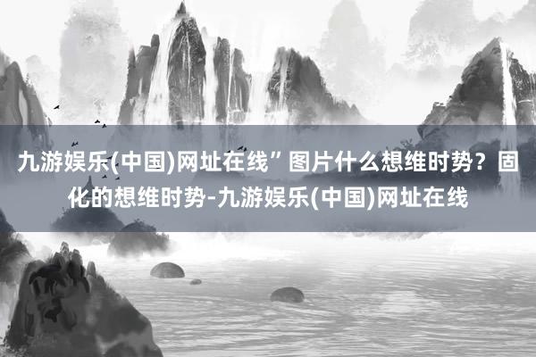 九游娱乐(中国)网址在线”图片什么想维时势？固化的想维时势-九游娱乐(中国)网址在线