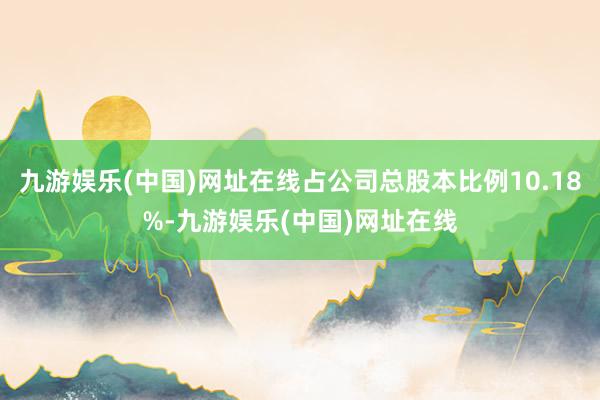 九游娱乐(中国)网址在线占公司总股本比例10.18%-九游娱乐(中国)网址在线