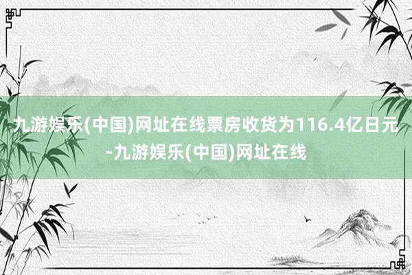 九游娱乐(中国)网址在线票房收货为116.4亿日元-九游娱乐(中国)网址在线