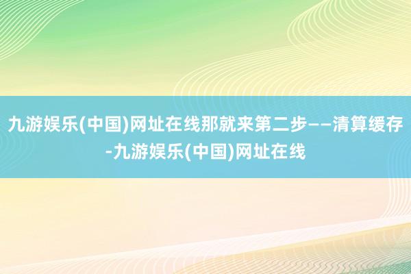 九游娱乐(中国)网址在线那就来第二步——清算缓存-九游娱乐(中国)网址在线