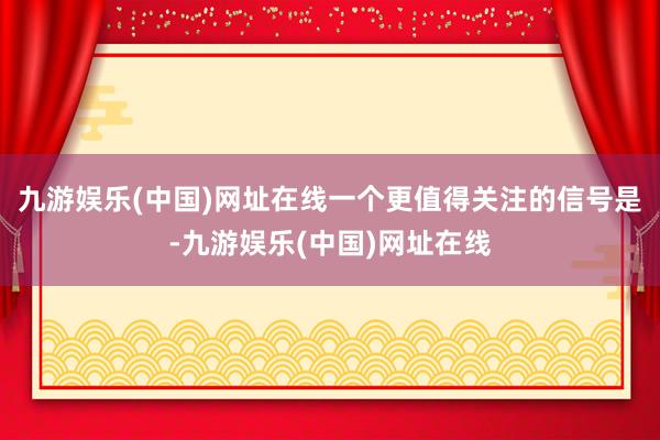 九游娱乐(中国)网址在线一个更值得关注的信号是-九游娱乐(中国)网址在线