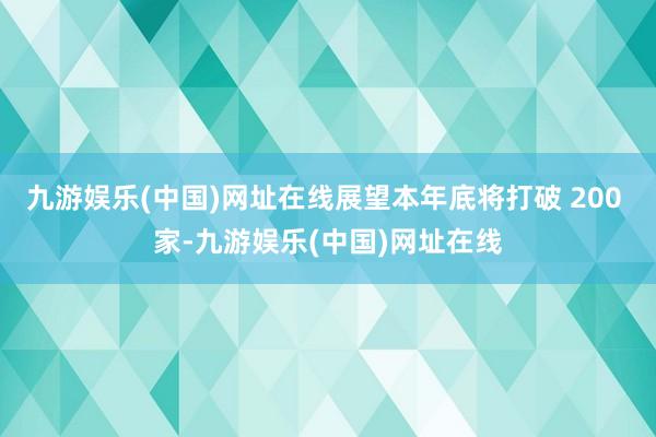 九游娱乐(中国)网址在线展望本年底将打破 200 家-九游娱乐(中国)网址在线