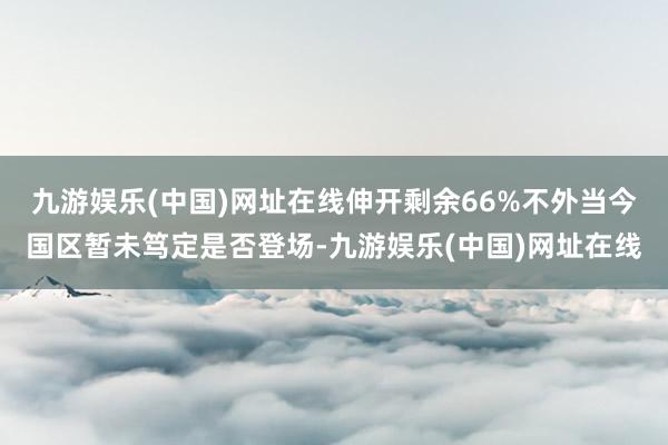 九游娱乐(中国)网址在线伸开剩余66%不外当今国区暂未笃定是否登场-九游娱乐(中国)网址在线