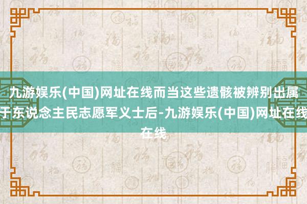 九游娱乐(中国)网址在线而当这些遗骸被辨别出属于东说念主民志愿军义士后-九游娱乐(中国)网址在线