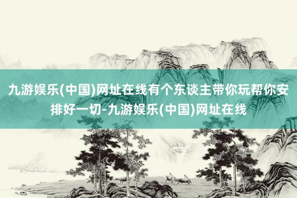 九游娱乐(中国)网址在线有个东谈主带你玩帮你安排好一切-九游娱乐(中国)网址在线