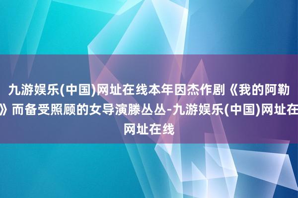 九游娱乐(中国)网址在线本年因杰作剧《我的阿勒泰》而备受照顾的女导演滕丛丛-九游娱乐(中国)网址在线