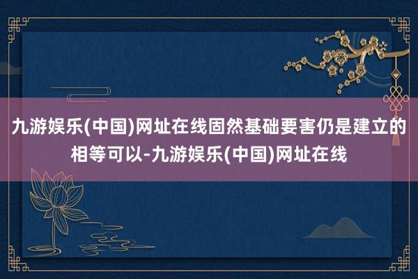 九游娱乐(中国)网址在线固然基础要害仍是建立的相等可以-九游娱乐(中国)网址在线