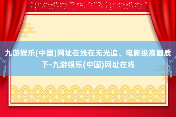 九游娱乐(中国)网址在线在无光追、电影级高画质下-九游娱乐(中国)网址在线