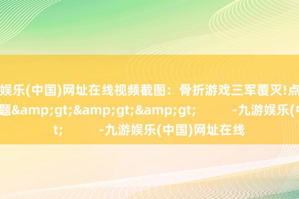 九游娱乐(中国)网址在线视频截图：骨折游戏三军覆灭!点击稽察游民冬促专题&gt;&gt;&gt;          -九游娱乐(中国)网址在线