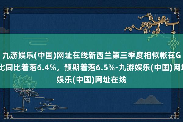 九游娱乐(中国)网址在线新西兰第三季度相似帐在GDP占比同比着落6.4%，预期着落6.5%-九游娱乐(中国)网址在线