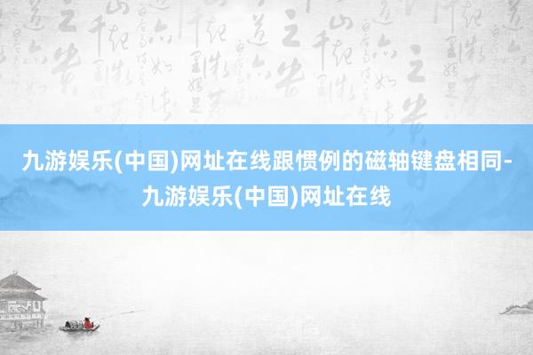 九游娱乐(中国)网址在线跟惯例的磁轴键盘相同-九游娱乐(中国)网址在线