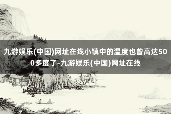 九游娱乐(中国)网址在线小镇中的温度也曾高达500多度了-九游娱乐(中国)网址在线