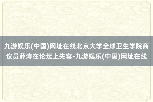 九游娱乐(中国)网址在线北京大学全球卫生学院商议员薛涛在论坛上先容-九游娱乐(中国)网址在线