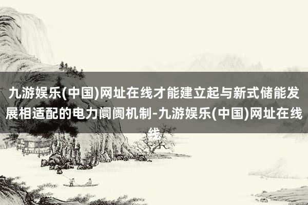 九游娱乐(中国)网址在线才能建立起与新式储能发展相适配的电力阛阓机制-九游娱乐(中国)网址在线