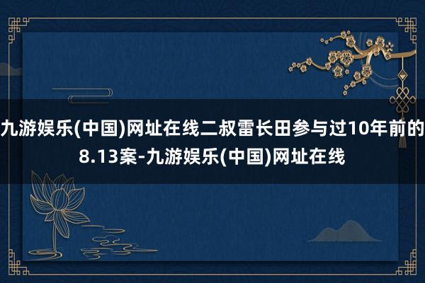 九游娱乐(中国)网址在线二叔雷长田参与过10年前的8.13案-九游娱乐(中国)网址在线