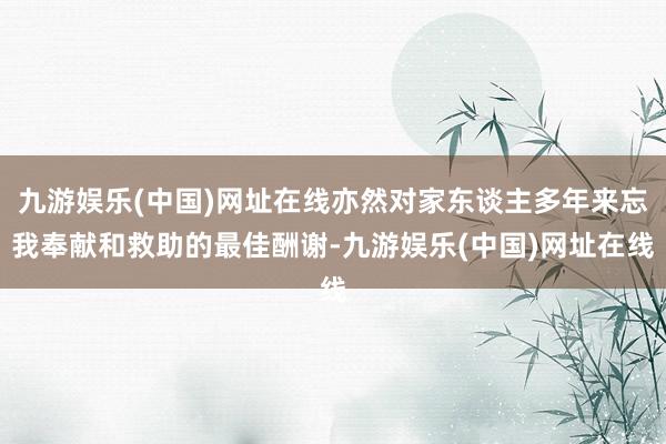 九游娱乐(中国)网址在线亦然对家东谈主多年来忘我奉献和救助的最佳酬谢-九游娱乐(中国)网址在线