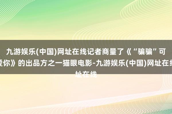 九游娱乐(中国)网址在线记者商量了《“骗骗”可爱你》的出品方之一猫眼电影-九游娱乐(中国)网址在线