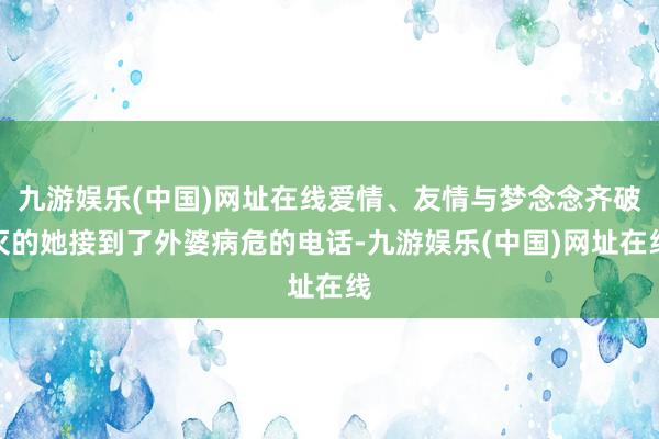 九游娱乐(中国)网址在线爱情、友情与梦念念齐破灭的她接到了外婆病危的电话-九游娱乐(中国)网址在线