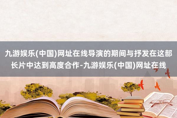 九游娱乐(中国)网址在线导演的期间与抒发在这部长片中达到高度合作-九游娱乐(中国)网址在线