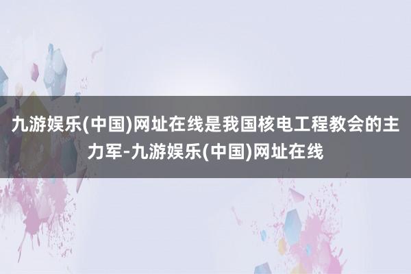 九游娱乐(中国)网址在线是我国核电工程教会的主力军-九游娱乐(中国)网址在线