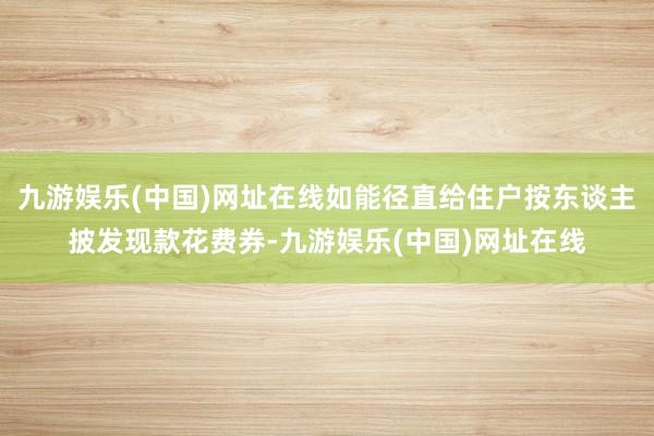 九游娱乐(中国)网址在线如能径直给住户按东谈主披发现款花费券-九游娱乐(中国)网址在线