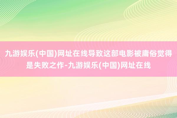 九游娱乐(中国)网址在线导致这部电影被庸俗觉得是失败之作-九游娱乐(中国)网址在线