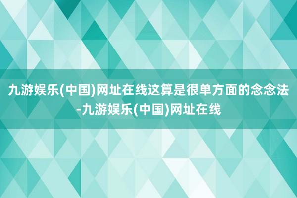 九游娱乐(中国)网址在线这算是很单方面的念念法-九游娱乐(中国)网址在线