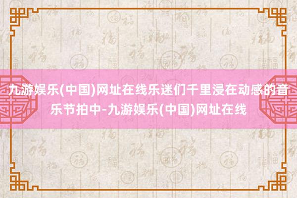 九游娱乐(中国)网址在线乐迷们千里浸在动感的音乐节拍中-九游娱乐(中国)网址在线