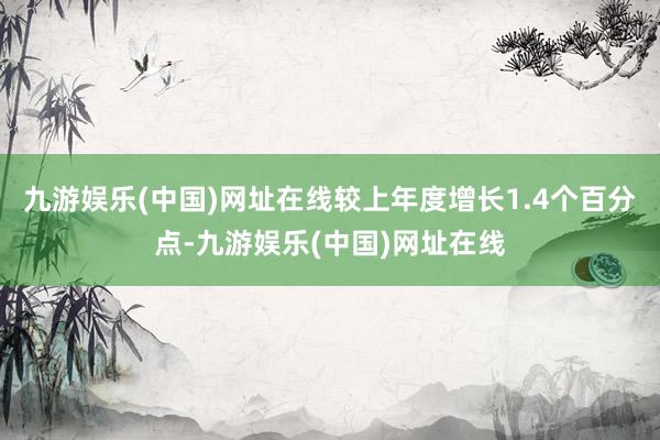 九游娱乐(中国)网址在线较上年度增长1.4个百分点-九游娱乐(中国)网址在线