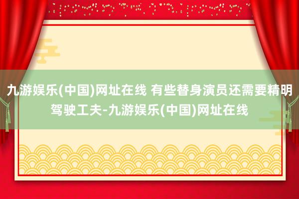 九游娱乐(中国)网址在线 有些替身演员还需要精明驾驶工夫-九游娱乐(中国)网址在线